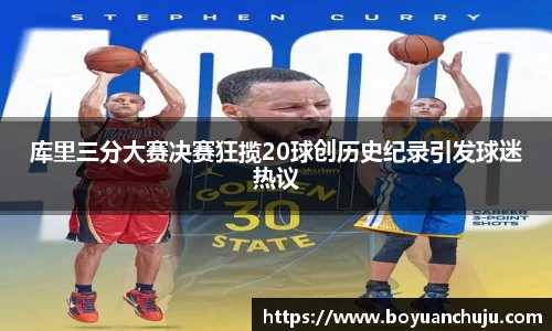 库里三分大赛决赛狂揽20球创历史纪录引发球迷热议