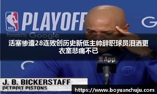 活塞惨遭28连败创历史新低主帅辞职球员泪洒更衣室悲痛不已